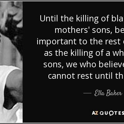 Ella Baker quote: "Until the killing of black men, black mothers' sons, becomes as important to the rest of the country as the killing of white mother's sons, we believe in freedom cannot rest until this happens."