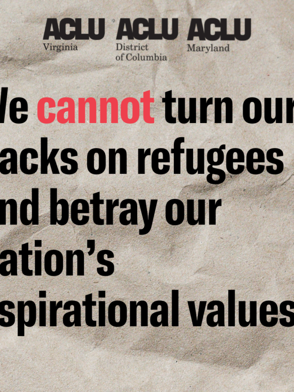We cannot turn our backs on refugees and betray our nation's aspirational values. ACLU of Virginia, ACLU of DC, and ACLU of Maryland.
