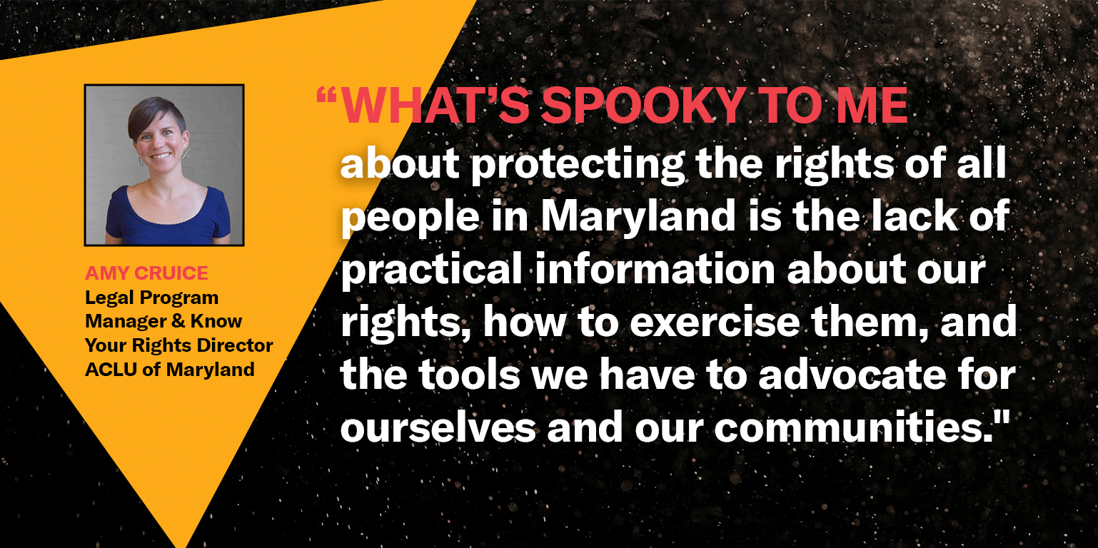 “What’s spooky to me about protecting the rights of all people in Maryland is the lack of practical information about our rights, how to exercise them, and the tools we have to advocate for ourselves and our communities.