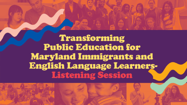 Transforming Public Education for Maryland Immigrants - Listening Session. Text is over a colorful collage of educators, parents or guardians and children, and students. The photos are from community events in Maryland for English Language Learners.