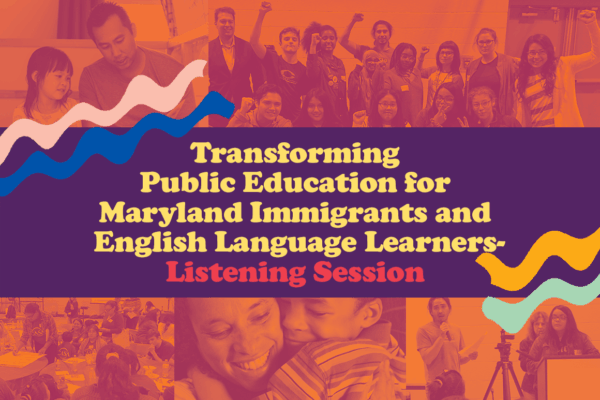 Transforming Public Education for Maryland Immigrants - Listening Session. Text is over a colorful collage of educators, parents or guardians and children, and students. The photos are from community events in Maryland for English Language Learners.