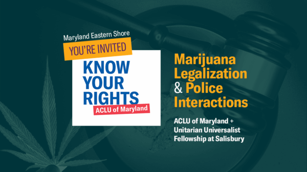Maryland Eastern Shore, Know Your Rights. Marijuana legalization and police interactions. ACLU of Maryland and the Unitarian Universalist Fellowship at Salisbury. Background has a gavel, marijuana bud, and leaf.