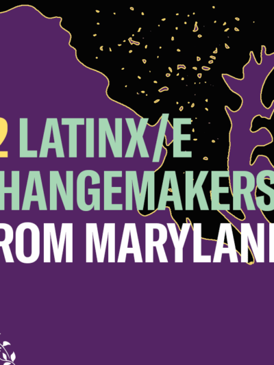 12 Latinx/e Changemakers from Maryland. Background is purple. The image has a silhouette of Maryland and has colorful flowers in the left bottom and upper right corners.
