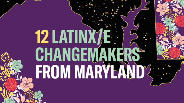 12 Latinx/e Changemakers from Maryland. Background is purple. The image has a silhouette of Maryland and has colorful flowers in the left bottom and upper right corners.