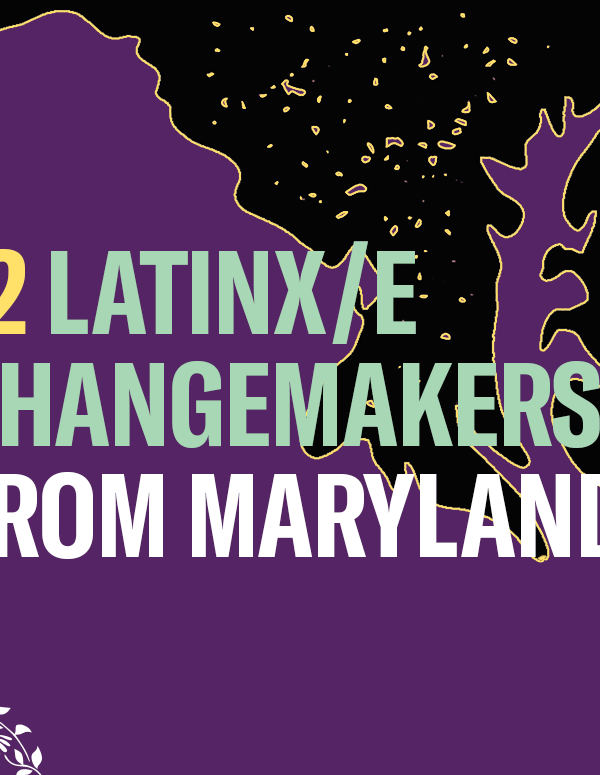 12 Latinx/e Changemakers from Maryland. Background is purple. The image has a silhouette of Maryland and has colorful flowers in the left bottom and upper right corners.