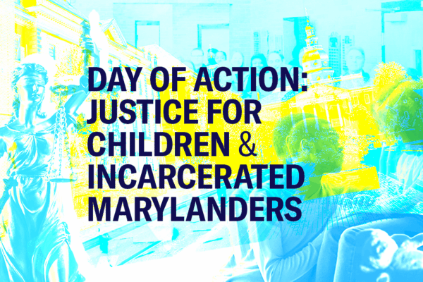 Day of Action: Justice for Children and Incarcerated Marylanders text with a collage background with the Maryland Statehouse, a Black parent comforting a chile, and the justice statue with scales.