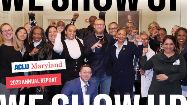 We Show Up! ACLU of Maryland 2023 Annual Report. Group photo of advocates and staff. Some people have their fists raised.