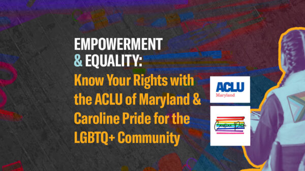Empowerment & Equality:Know Your Rights with the ACLU of Maryland & Caroline Pride for the LGBTQ+ Community. March 26, 2024.