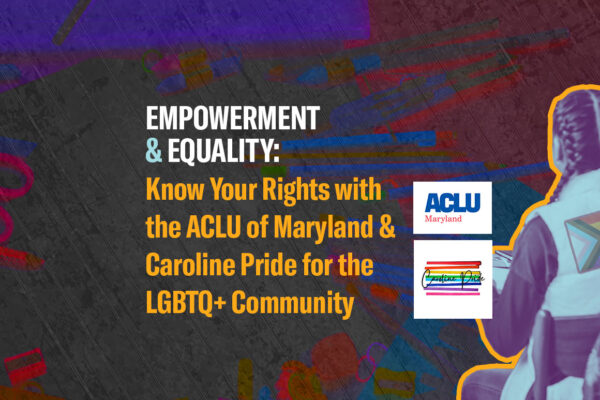 Empowerment & Equality:Know Your Rights with the ACLU of Maryland & Caroline Pride for the LGBTQ+ Community. March 26, 2024.
