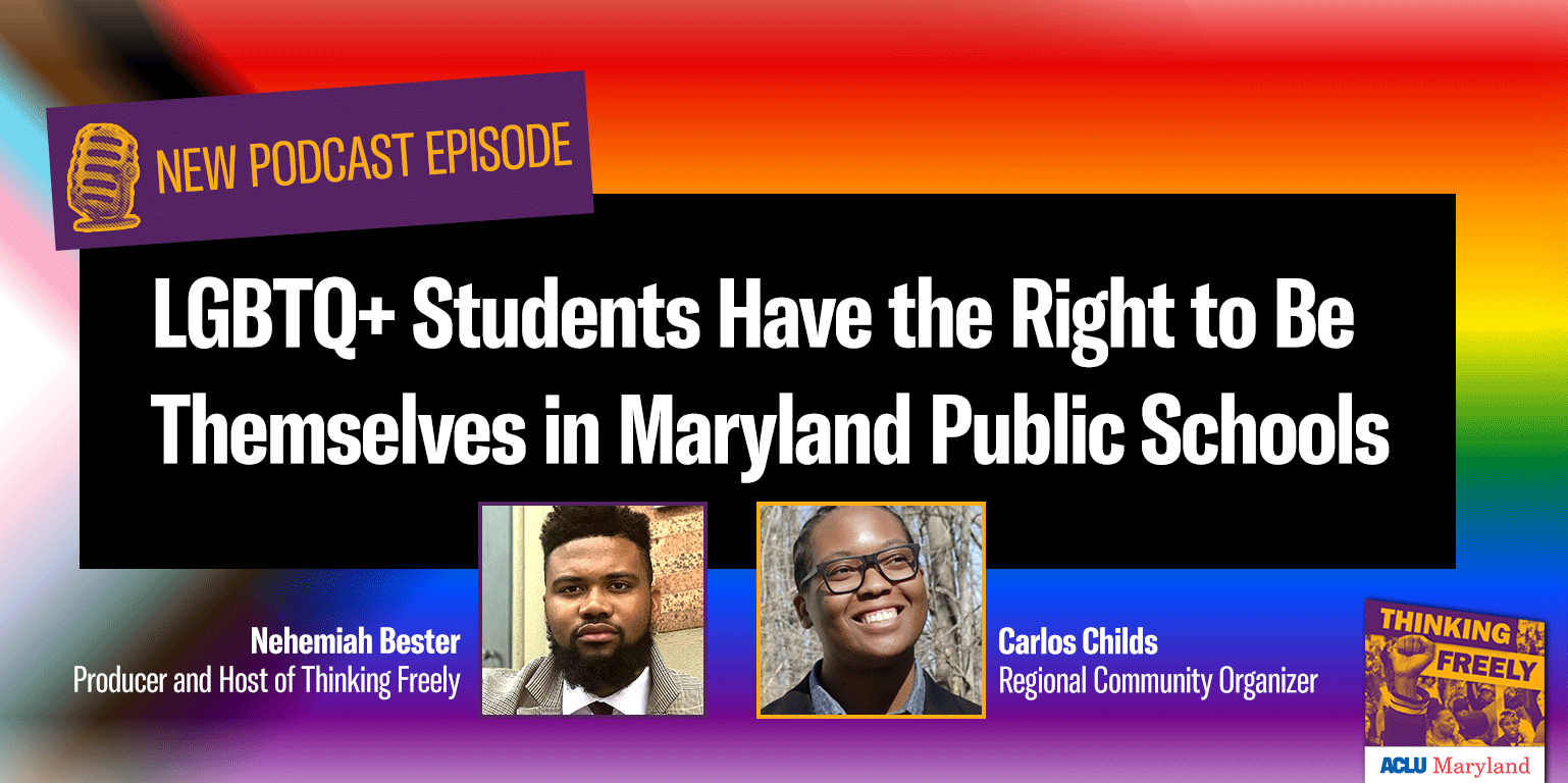 New podcast episode. LGBTQ+ Students Have the Right to Be Themselves in Maryland Public Schools. Nehemiah Bester, producer and host, and Carlos Childs, regional community organizer at ACLU of Maryland. Progress pride flag in the background and logos.