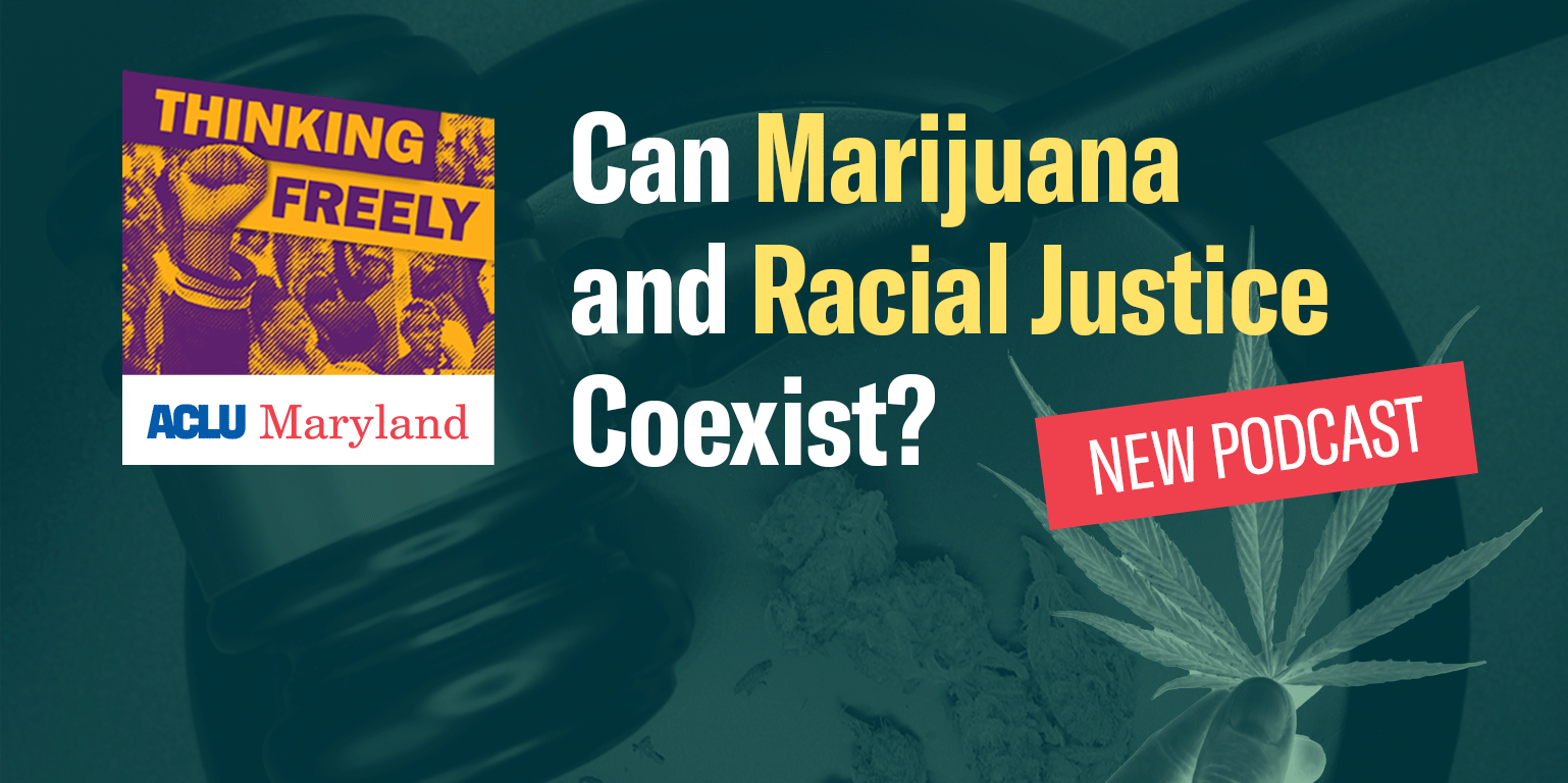 Thinking Freely by ACLU of Maryland. Can Marijuana and Racial Justice coexist? New podcast. Background has a gavel and marijuana buds. There is a hand holding a marijuana leaf too.