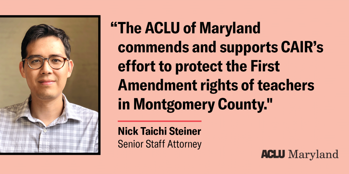 A quote from Nick Taichi Steiner, senior staff attorney, that says, "The ACLU of Maryland commends and supports CAIR's effort to protect the First Amendment rights of teachers in Montgomery County."