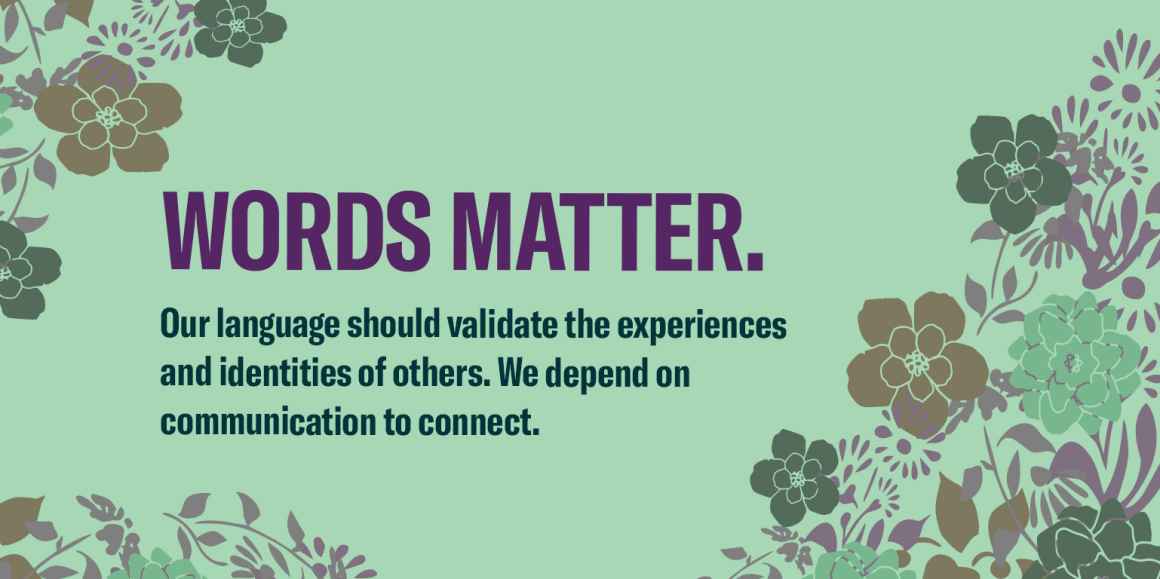 Words matter. Our language should validate the experiences and identities of others. We depend on communication to connect. 