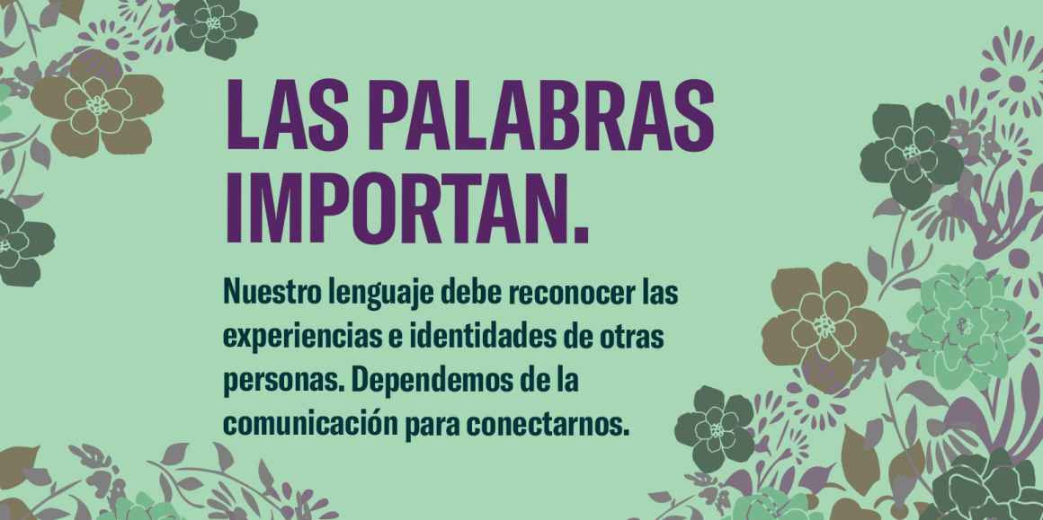 Las palabras importan. Nuestro lenguaje debe reconocer las experiencias e identidades de otras personas. Dependemos de la comunicación para conectarnos. 