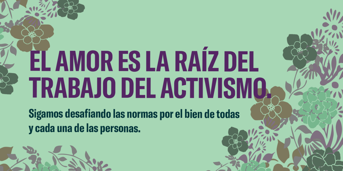 El amor es la raíz del trabajo del activismo. Sigamos desafiando las normas por el bien de todas y cada una de las personas.