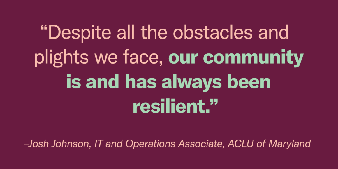 “Despite all the obstacles and plights we face, our community is and has always been resilient.” - Josh Johnson, IT and Operations Associate
