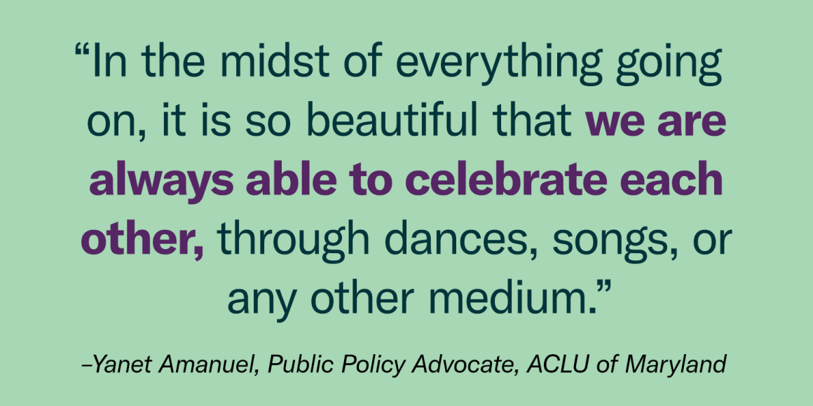 “In the midst of everything going on, it is so beautiful that we are always able to celebrate each other, through dances, songs, or any other medium.” - Yanet Amanuel, Public Policy Advocate