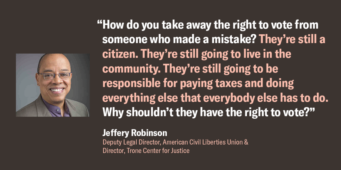 Jeffery Robinson, Deputy Legal Director, ACLU, quote: "How do you take away the right to vote from someone who made a mistake? They're sill a citizen. They're still going to live in the community. ... Why shouldn't they have the right to vote?"