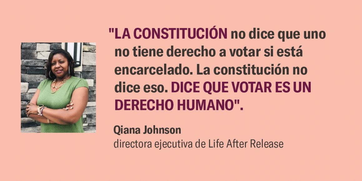 "La Constitución no dice que uno no tiene derecho a votar si está encarcelado. La constitución no dice eso. Dice que votar es un derecho humano". –Qiana Johnson