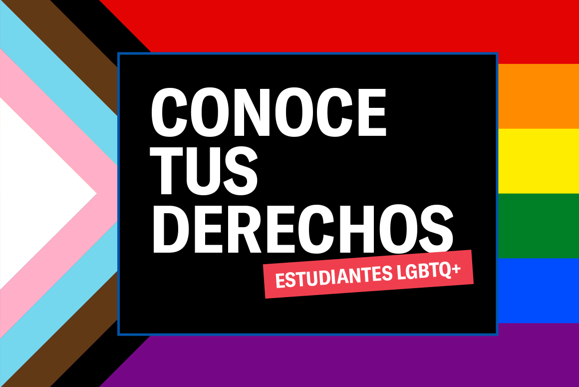 Conoce tus derechos, estudiantes LGBTQ+. The Progress Pride flag is in the background. It is a flag that has red, orange, yellow, green, blue, and purple stripes, as well as white, pink, blue, brown, and black triangles on the left side.