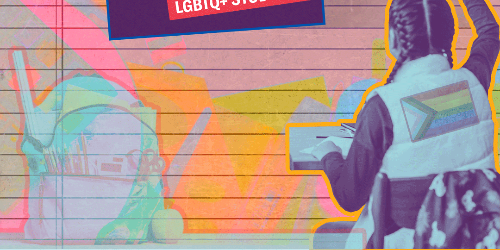 Collage image with a piece of paper with school supplies visible in bright but muted neon colors. There is a backpack cutout and a student facing away with their hand up sitting at a desk with a progress pride flag on their vest. Back to School Know Your 