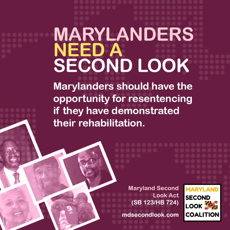 Marylanders need a second look. Marylanders should have the opportunity for resentencing if they have demonstrated their rehabilitation. Maryland Second Look Act (SB 123 / HB 724), www.mdsecondlook.com Maryland Second Look Coalition is in the bottom right