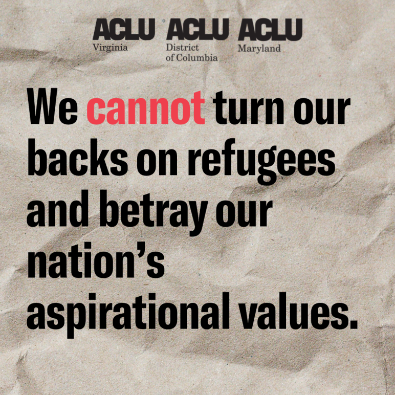 We cannot turn our backs on refugees and betray our nation's aspirational values. ACLU of Virginia, ACLU of DC, and ACLU of Maryland.