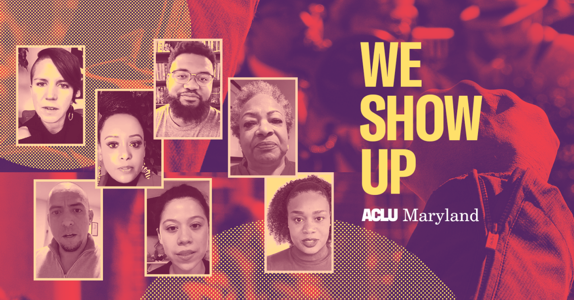 We Show Up. Background is a picture of a protest with person with a raised fist. There are seven photos of ACLU of Maryland staff members who speak in the video.