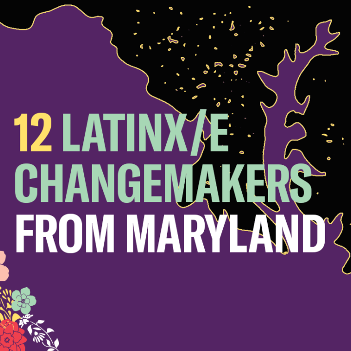 12 Latinx/e Changemakers from Maryland. Background is purple. The image has a silhouette of Maryland and has colorful flowers in the left bottom and upper right corners.